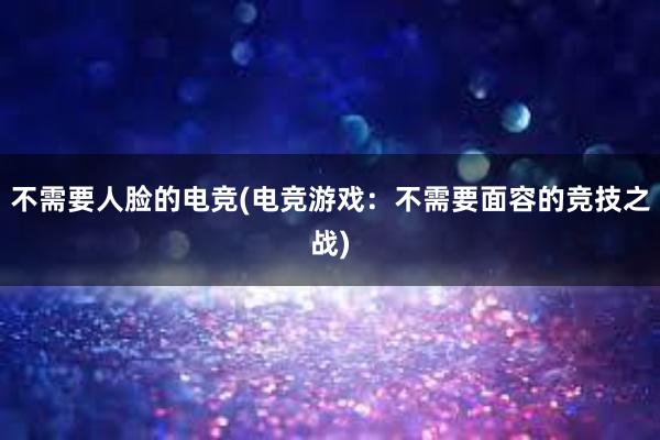 不需要人脸的电竞(电竞游戏：不需要面容的竞技之战)