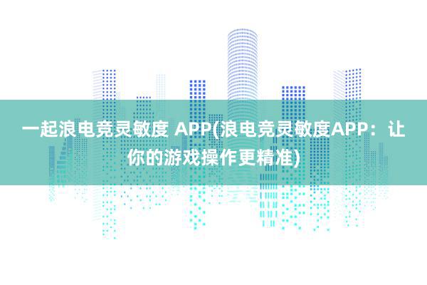 一起浪电竞灵敏度 APP(浪电竞灵敏度APP：让你的游戏操作更精准)