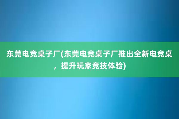 东莞电竞桌子厂(东莞电竞桌子厂推出全新电竞桌，提升玩家竞技体验)