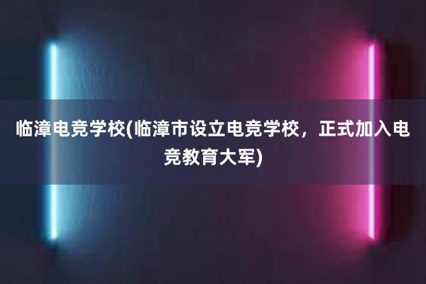 临漳电竞学校(临漳市设立电竞学校，正式加入电竞教育大军)