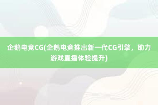 企鹅电竞CG(企鹅电竞推出新一代CG引擎，助力游戏直播体验提升)