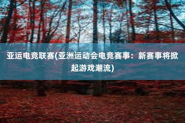 亚运电竞联赛(亚洲运动会电竞赛事：新赛事将掀起游戏潮流)