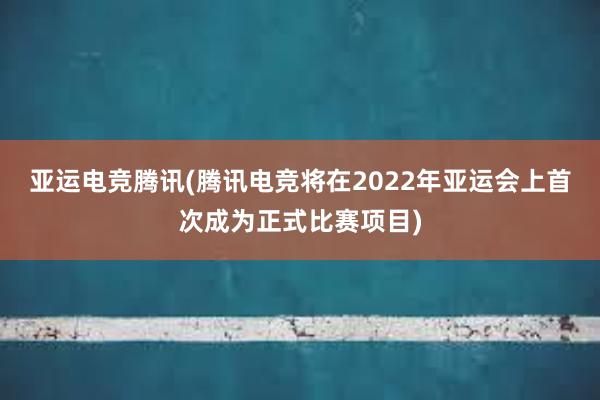 亚运电竞腾讯(腾讯电竞将在2022年亚运会上首次成为正式比赛项目)