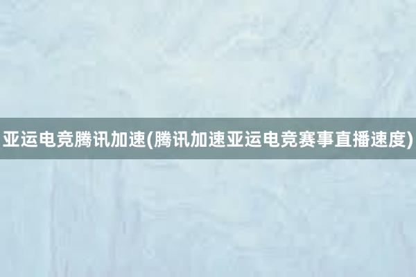 亚运电竞腾讯加速(腾讯加速亚运电竞赛事直播速度)