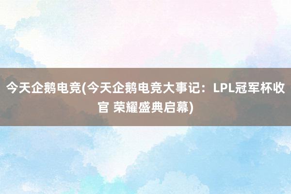 今天企鹅电竞(今天企鹅电竞大事记：LPL冠军杯收官 荣耀盛典启幕)