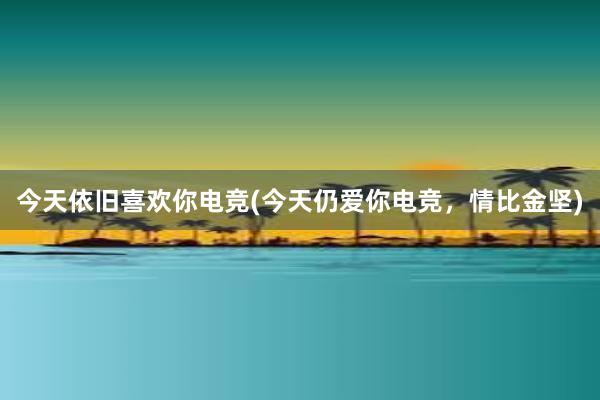 今天依旧喜欢你电竞(今天仍爱你电竞，情比金坚)