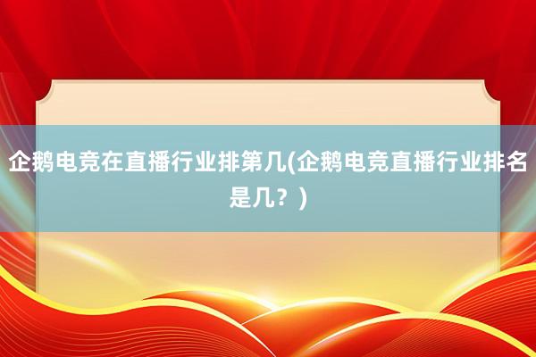 企鹅电竞在直播行业排第几(企鹅电竞直播行业排名是几？)