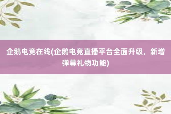 企鹅电竞在线(企鹅电竞直播平台全面升级，新增弹幕礼物功能)