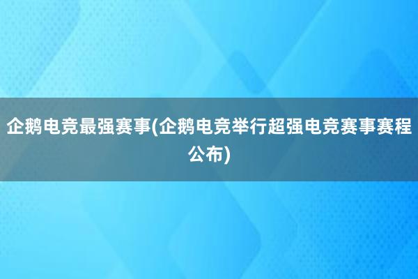 企鹅电竞最强赛事(企鹅电竞举行超强电竞赛事赛程公布)