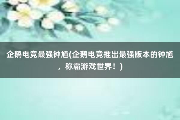 企鹅电竞最强钟馗(企鹅电竞推出最强版本的钟馗，称霸游戏世界！)