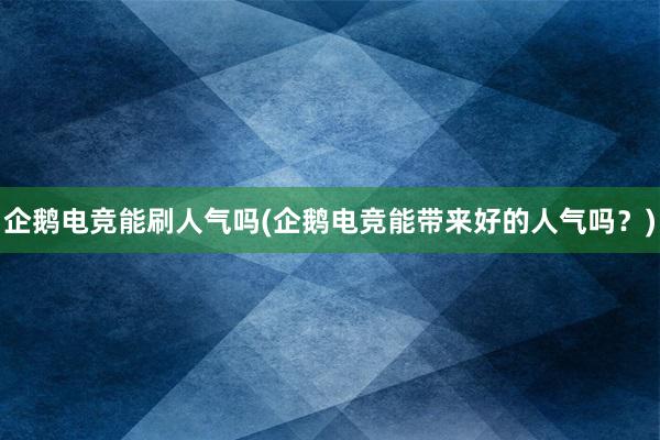 企鹅电竞能刷人气吗(企鹅电竞能带来好的人气吗？)