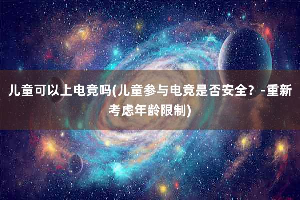 儿童可以上电竞吗(儿童参与电竞是否安全？-重新考虑年龄限制)