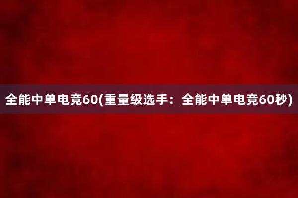 全能中单电竞60(重量级选手：全能中单电竞60秒)