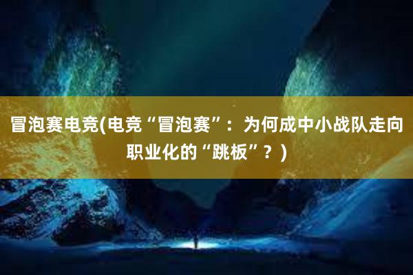 冒泡赛电竞(电竞“冒泡赛”：为何成中小战队走向职业化的“跳板”？)