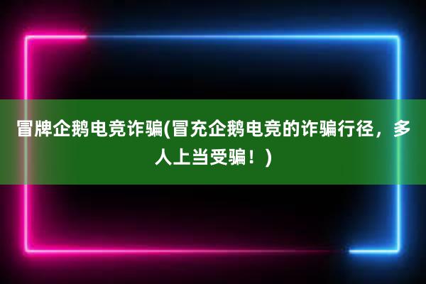 冒牌企鹅电竞诈骗(冒充企鹅电竞的诈骗行径，多人上当受骗！)