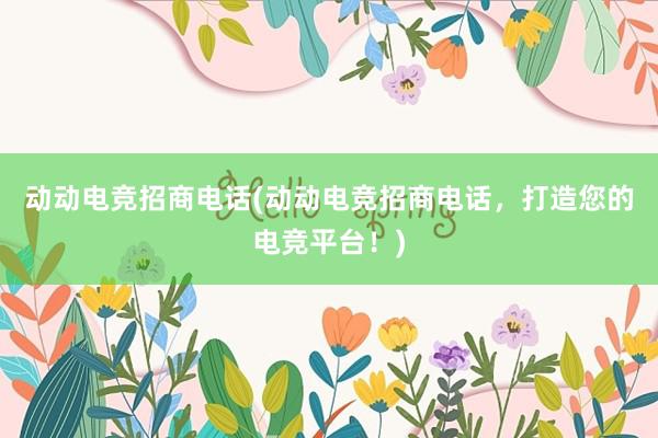 动动电竞招商电话(动动电竞招商电话，打造您的电竞平台！)