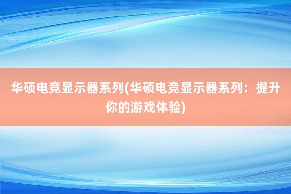 华硕电竞显示器系列(华硕电竞显示器系列：提升你的游戏体验)