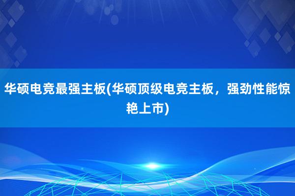 华硕电竞最强主板(华硕顶级电竞主板，强劲性能惊艳上市)