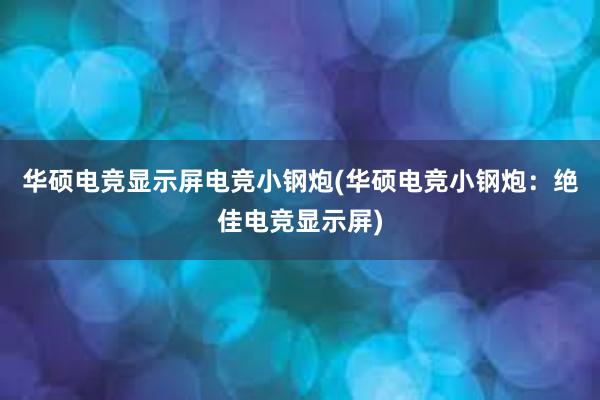 华硕电竞显示屏电竞小钢炮(华硕电竞小钢炮：绝佳电竞显示屏)