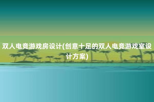 双人电竞游戏房设计(创意十足的双人电竞游戏室设计方案)