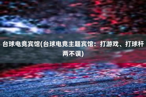 台球电竞宾馆(台球电竞主题宾馆：打游戏、打球杆两不误)