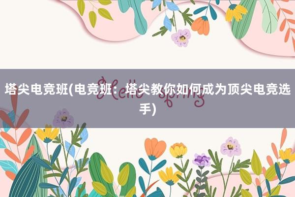 塔尖电竞班(电竞班：塔尖教你如何成为顶尖电竞选手)