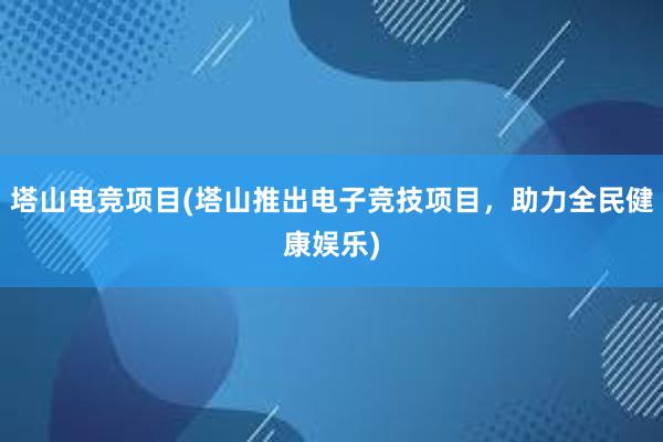 塔山电竞项目(塔山推出电子竞技项目，助力全民健康娱乐)