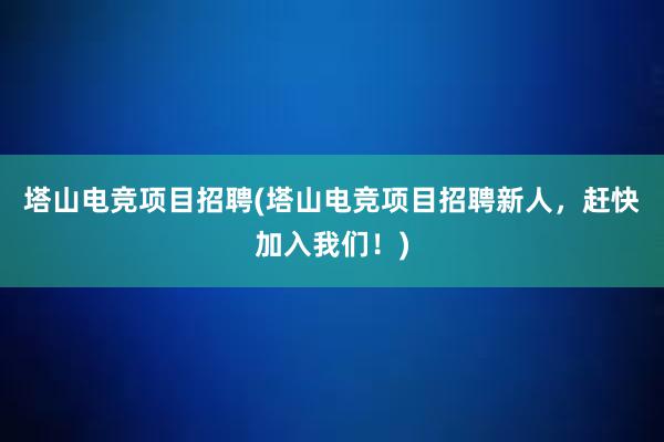 塔山电竞项目招聘(塔山电竞项目招聘新人，赶快加入我们！)