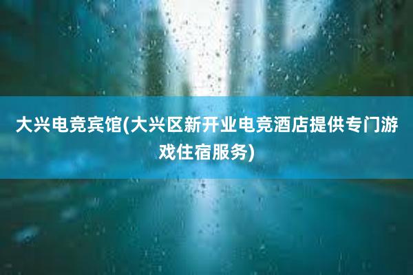 大兴电竞宾馆(大兴区新开业电竞酒店提供专门游戏住宿服务)