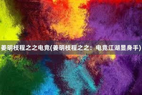 姜明枝程之之电竞(姜明枝程之之：电竞江湖显身手)