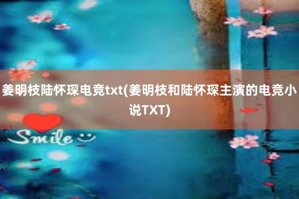 姜明枝陆怀琛电竞txt(姜明枝和陆怀琛主演的电竞小说TXT)