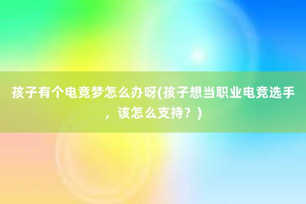 孩子有个电竞梦怎么办呀(孩子想当职业电竞选手，该怎么支持？)