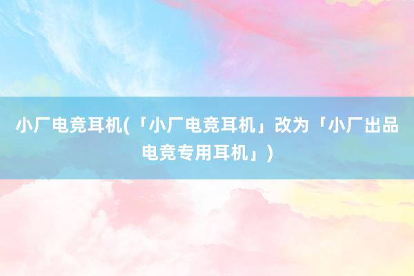 小厂电竞耳机(「小厂电竞耳机」改为「小厂出品电竞专用耳机」)