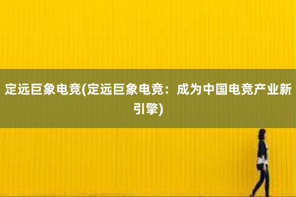 定远巨象电竞(定远巨象电竞：成为中国电竞产业新引擎)