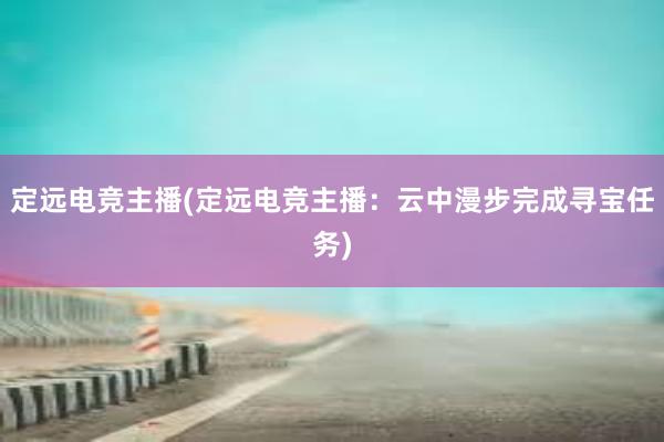 定远电竞主播(定远电竞主播：云中漫步完成寻宝任务)