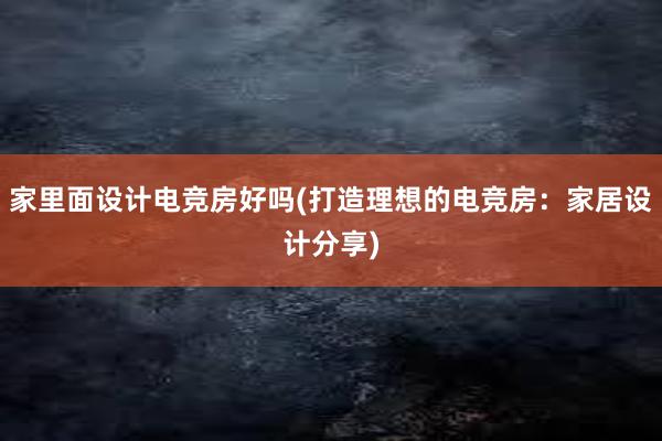 家里面设计电竞房好吗(打造理想的电竞房：家居设计分享)