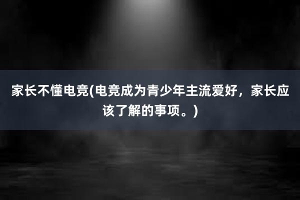 家长不懂电竞(电竞成为青少年主流爱好，家长应该了解的事项。)