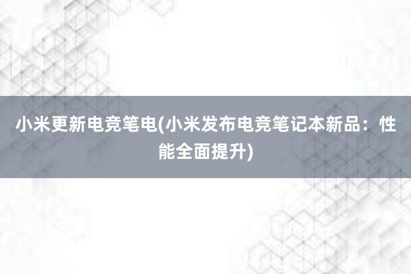 小米更新电竞笔电(小米发布电竞笔记本新品：性能全面提升)