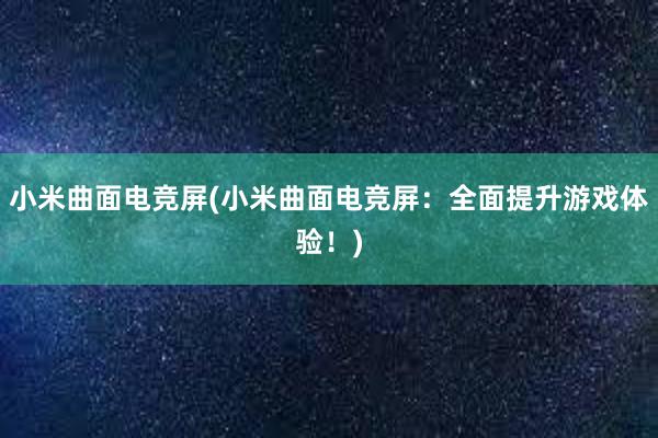 小米曲面电竞屏(小米曲面电竞屏：全面提升游戏体验！)