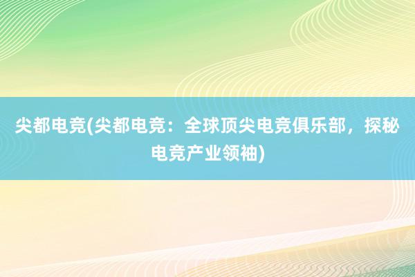 尖都电竞(尖都电竞：全球顶尖电竞俱乐部，探秘电竞产业领袖)