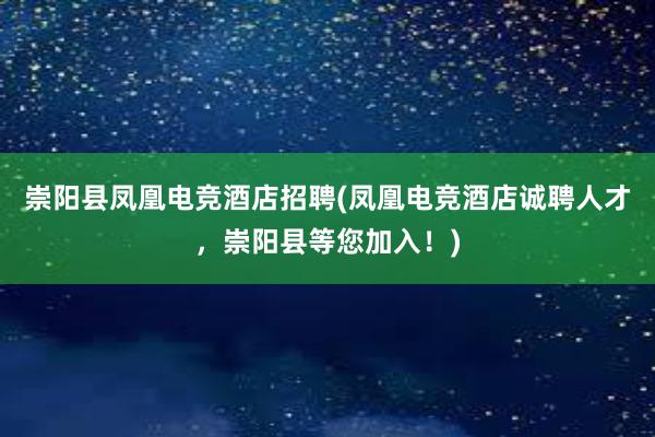 崇阳县凤凰电竞酒店招聘(凤凰电竞酒店诚聘人才，崇阳县等您加入！)