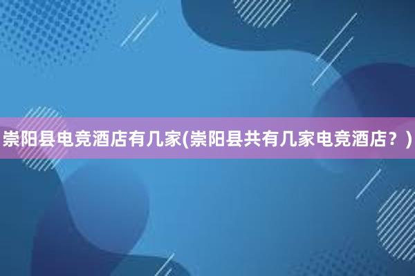 崇阳县电竞酒店有几家(崇阳县共有几家电竞酒店？)