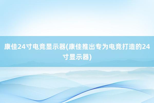 康佳24寸电竞显示器(康佳推出专为电竞打造的24寸显示器)