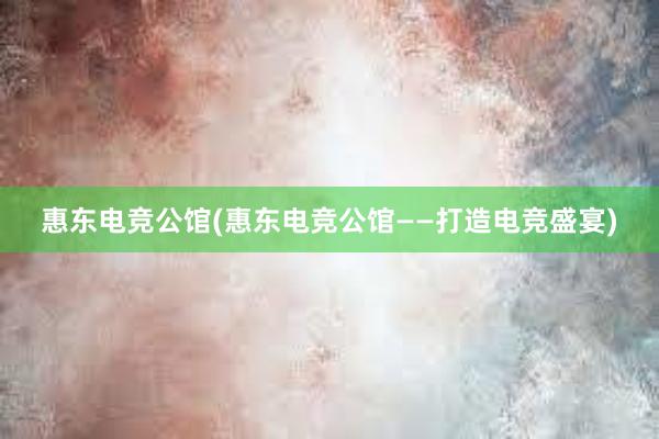 惠东电竞公馆(惠东电竞公馆——打造电竞盛宴)