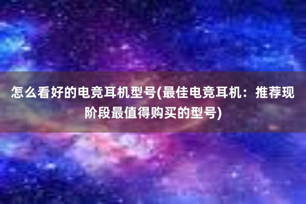 怎么看好的电竞耳机型号(最佳电竞耳机：推荐现阶段最值得购买的型号)