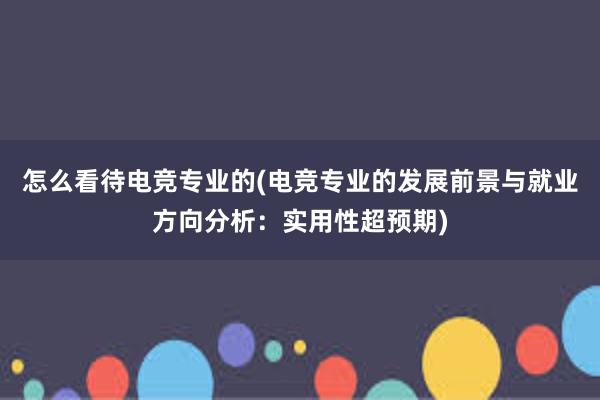 怎么看待电竞专业的(电竞专业的发展前景与就业方向分析：实用性超预期)