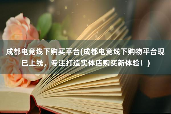 成都电竞线下购买平台(成都电竞线下购物平台现已上线，专注打造实体店购买新体验！)