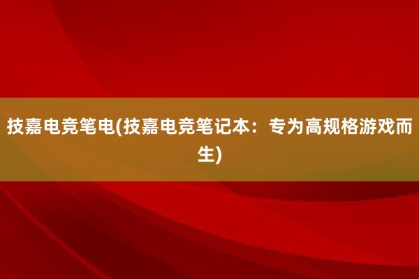 技嘉电竞笔电(技嘉电竞笔记本：专为高规格游戏而生)