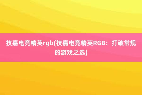 技嘉电竞精英rgb(技嘉电竞精英RGB：打破常规的游戏之选)