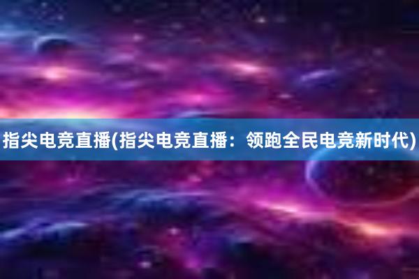 指尖电竞直播(指尖电竞直播：领跑全民电竞新时代)